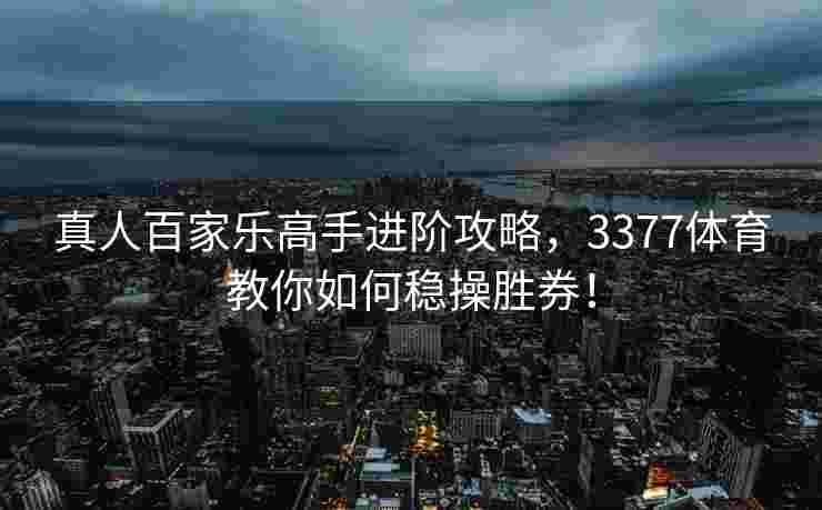 真人百家乐高手进阶攻略，3377体育教你如何稳操胜券！