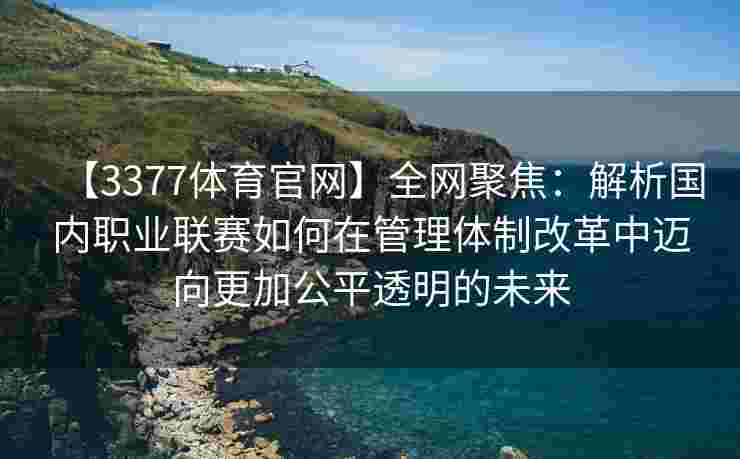 【3377体育官网】全网聚焦：解析国内职业联赛如何在管理体制改革中迈向更加公平透明的未来