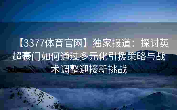 【3377体育官网】独家报道：探讨英超豪门如何通过多元化引援策略与战术调整迎接新挑战