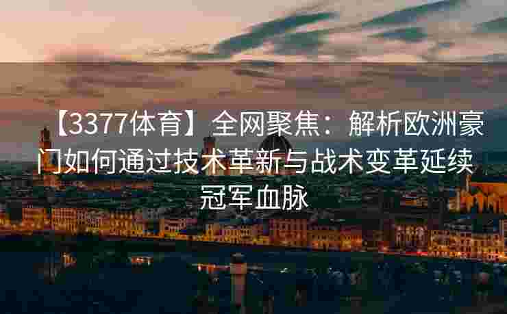【3377体育】全网聚焦：解析欧洲豪门如何通过技术革新与战术变革延续冠军血脉