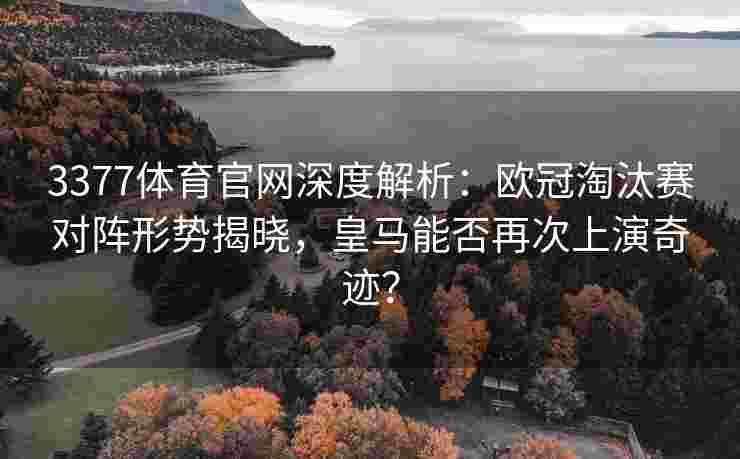 3377体育官网深度解析：欧冠淘汰赛对阵形势揭晓，皇马能否再次上演奇迹？