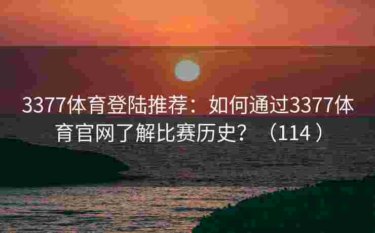 3377体育登陆推荐：如何通过3377体育官网了解比赛历史？（114 ）