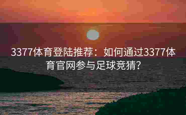 3377体育登陆推荐：如何通过3377体育官网参与足球竞猜？