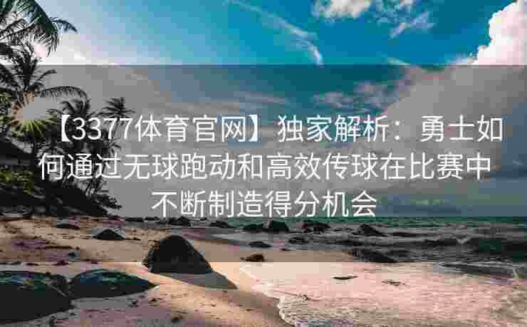 【3377体育官网】独家解析：勇士如何通过无球跑动和高效传球在比赛中不断制造得分机会