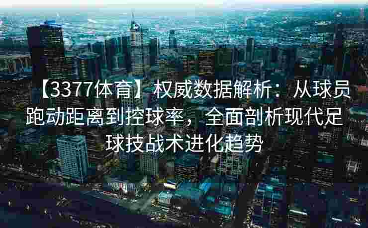 【3377体育】权威数据解析：从球员跑动距离到控球率，全面剖析现代足球技战术进化趋势