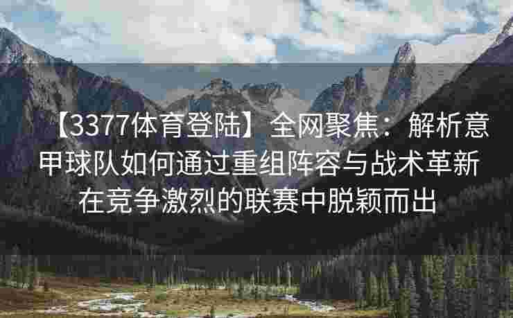 【3377体育登陆】全网聚焦：解析意甲球队如何通过重组阵容与战术革新在竞争激烈的联赛中脱颖而出