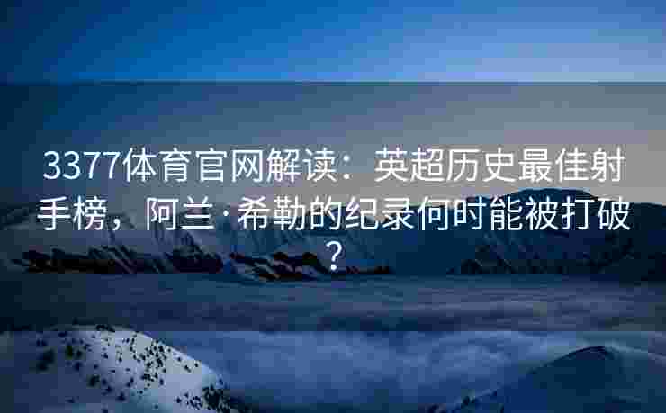 3377体育官网解读：英超历史最佳射手榜，阿兰·希勒的纪录何时能被打破？