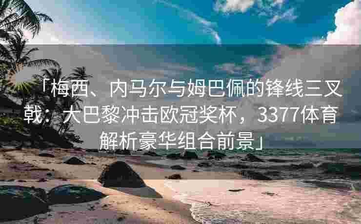 「梅西、内马尔与姆巴佩的锋线三叉戟：大巴黎冲击欧冠奖杯，3377体育解析豪华组合前景」