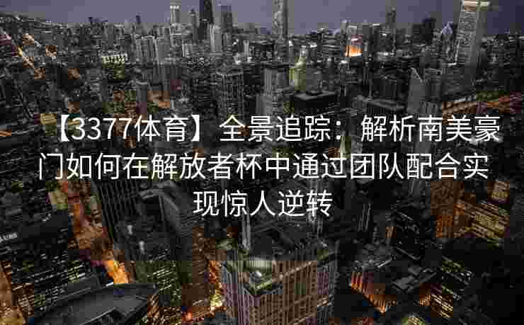 【3377体育】全景追踪：解析南美豪门如何在解放者杯中通过团队配合实现惊人逆转