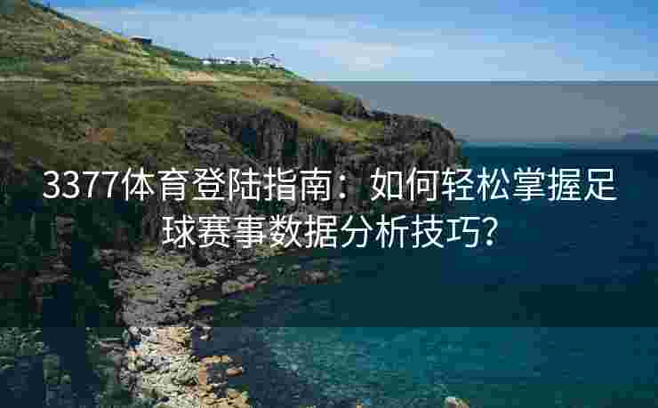 3377体育登陆指南：如何轻松掌握足球赛事数据分析技巧？