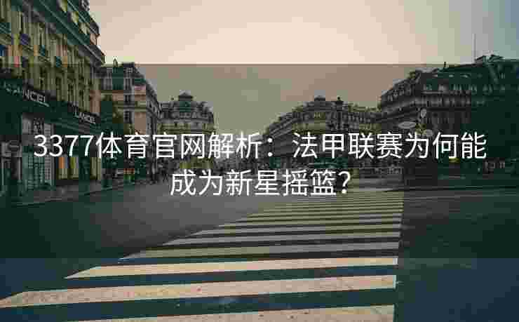 3377体育官网解析：法甲联赛为何能成为新星摇篮？