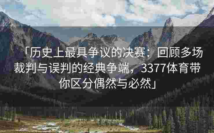 「历史上最具争议的决赛：回顾多场裁判与误判的经典争端，3377体育带你区分偶然与必然」