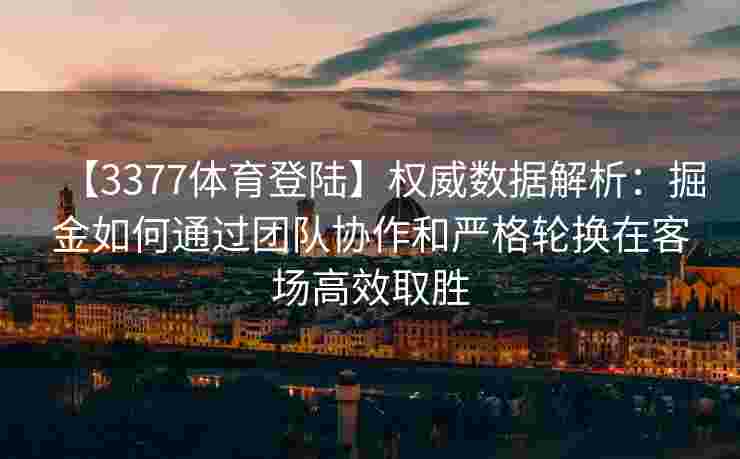 【3377体育登陆】权威数据解析：掘金如何通过团队协作和严格轮换在客场高效取胜