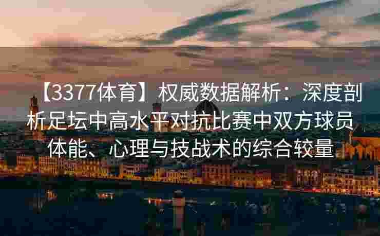 【3377体育】权威数据解析：深度剖析足坛中高水平对抗比赛中双方球员体能、心理与技战术的综合较量