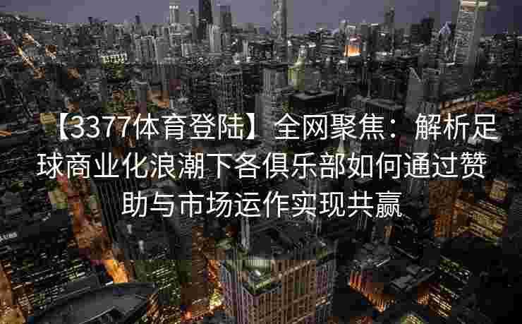 【3377体育登陆】全网聚焦：解析足球商业化浪潮下各俱乐部如何通过赞助与市场运作实现共赢