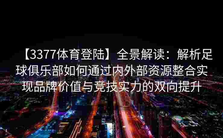 【3377体育登陆】全景解读：解析足球俱乐部如何通过内外部资源整合实现品牌价值与竞技实力的双向提升