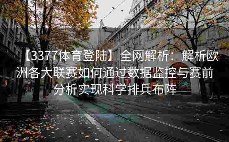 【3377体育登陆】全网解析：解析欧洲各大联赛如何通过数据监控与赛前分析实现科学排兵布阵
