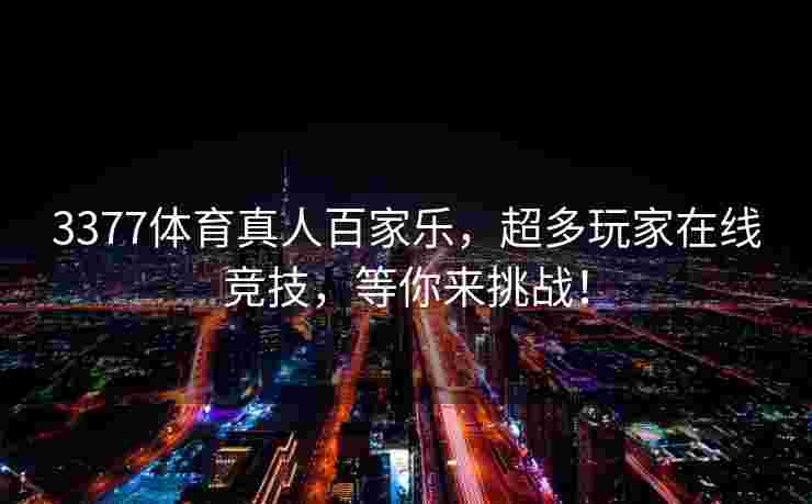 3377体育真人百家乐，超多玩家在线竞技，等你来挑战！