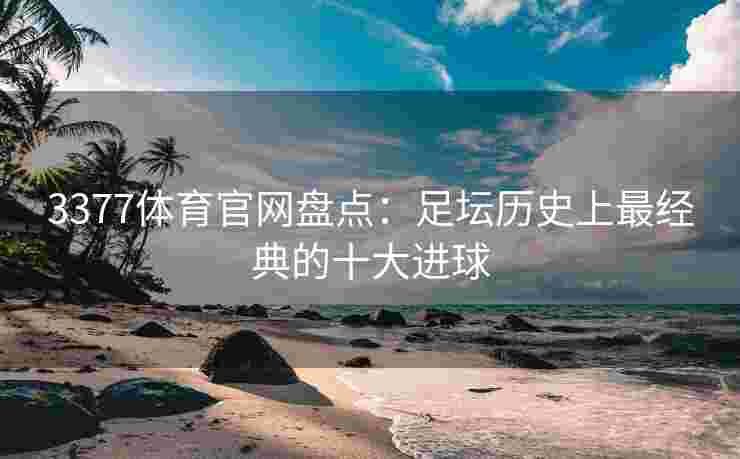 3377体育官网盘点：足坛历史上最经典的十大进球