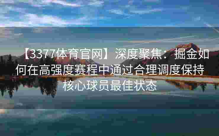 【3377体育官网】深度聚焦：掘金如何在高强度赛程中通过合理调度保持核心球员最佳状态
