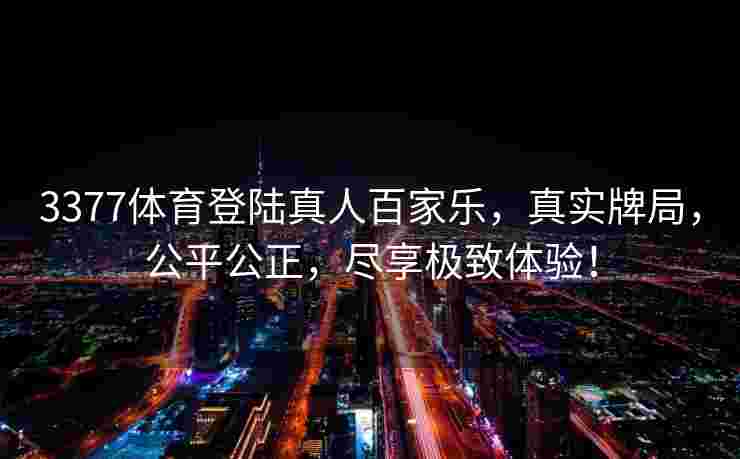 3377体育登陆真人百家乐，真实牌局，公平公正，尽享极致体验！