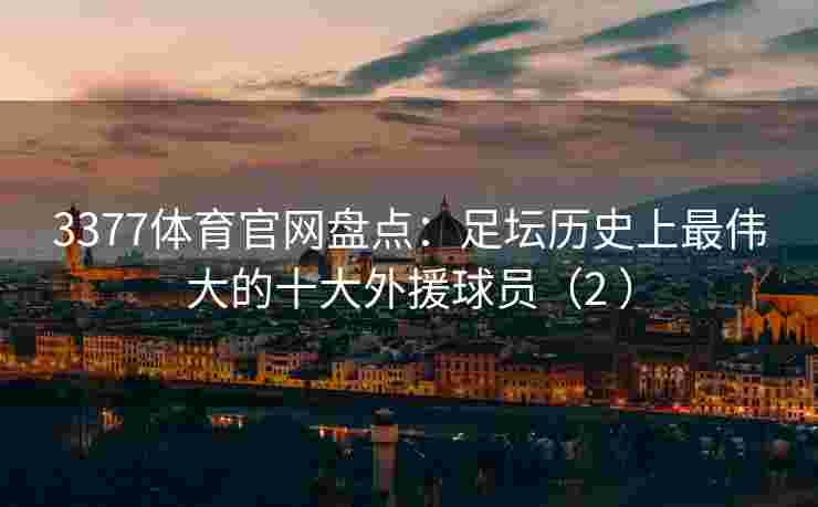 3377体育官网盘点：足坛历史上最伟大的十大外援球员（2 ）
