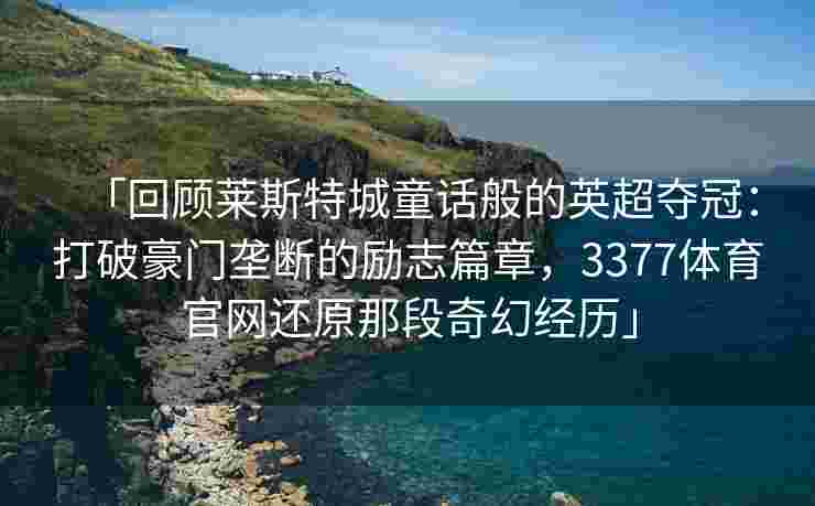 「回顾莱斯特城童话般的英超夺冠：打破豪门垄断的励志篇章，3377体育官网还原那段奇幻经历」