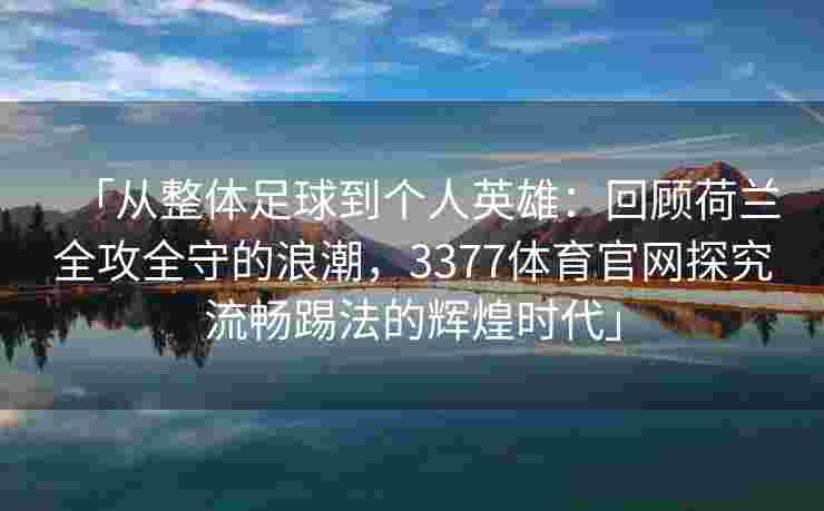 「从整体足球到个人英雄：回顾荷兰全攻全守的浪潮，3377体育官网探究流畅踢法的辉煌时代」