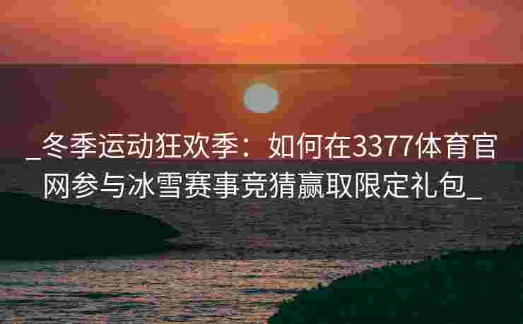 _冬季运动狂欢季：如何在3377体育官网参与冰雪赛事竞猜赢取限定礼包_