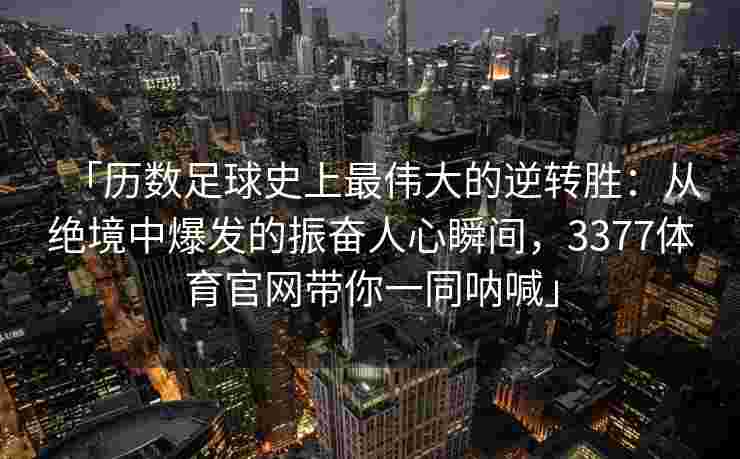 「历数足球史上最伟大的逆转胜：从绝境中爆发的振奋人心瞬间，3377体育官网带你一同呐喊」