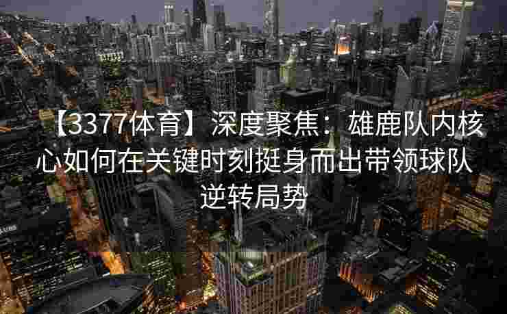 【3377体育】深度聚焦：雄鹿队内核心如何在关键时刻挺身而出带领球队逆转局势
