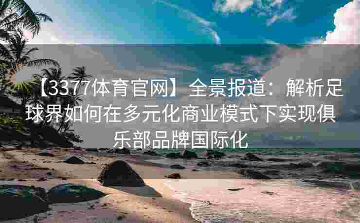 【3377体育官网】全景报道：解析足球界如何在多元化商业模式下实现俱乐部品牌国际化