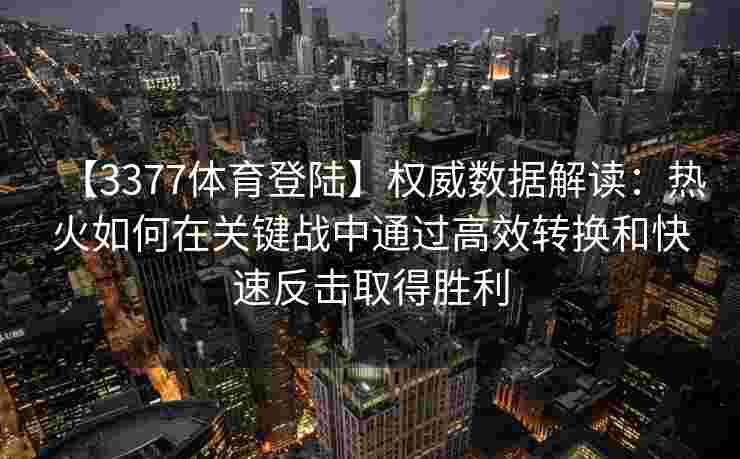 【3377体育登陆】权威数据解读：热火如何在关键战中通过高效转换和快速反击取得胜利