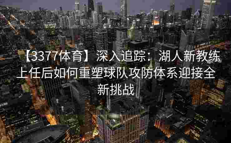 【3377体育】深入追踪：湖人新教练上任后如何重塑球队攻防体系迎接全新挑战