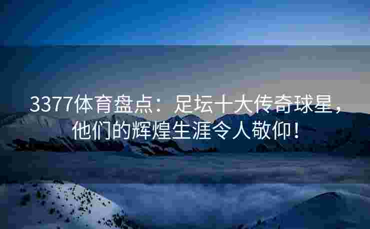 3377体育盘点：足坛十大传奇球星，他们的辉煌生涯令人敬仰！