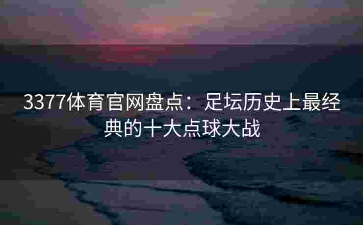 3377体育官网盘点：足坛历史上最经典的十大点球大战