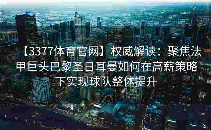 【3377体育官网】权威解读：聚焦法甲巨头巴黎圣日耳曼如何在高薪策略下实现球队整体提升
