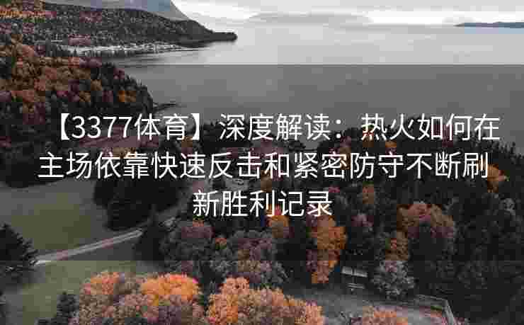 【3377体育】深度解读：热火如何在主场依靠快速反击和紧密防守不断刷新胜利记录