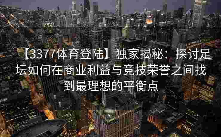 【3377体育登陆】独家揭秘：探讨足坛如何在商业利益与竞技荣誉之间找到最理想的平衡点