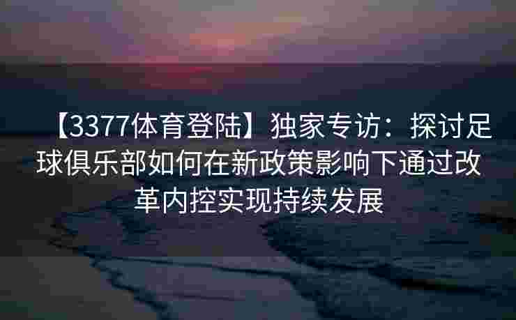 【3377体育登陆】独家专访：探讨足球俱乐部如何在新政策影响下通过改革内控实现持续发展