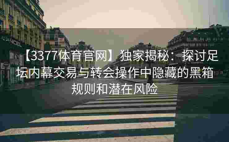 【3377体育官网】独家揭秘：探讨足坛内幕交易与转会操作中隐藏的黑箱规则和潜在风险