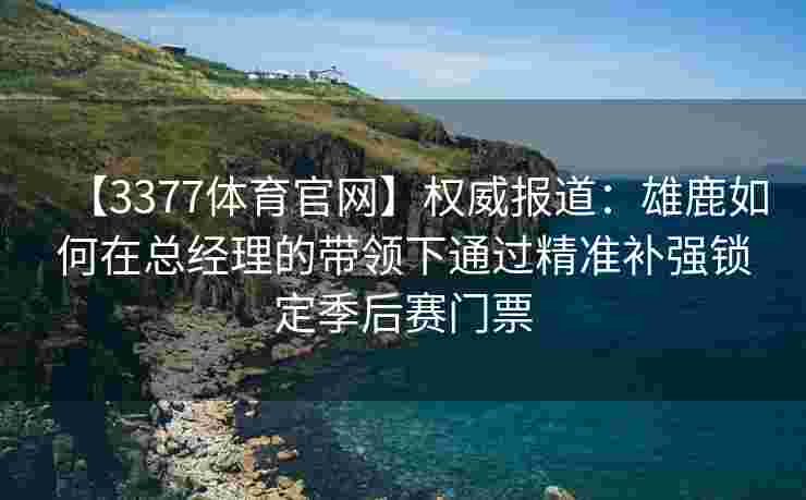 【3377体育官网】权威报道：雄鹿如何在总经理的带领下通过精准补强锁定季后赛门票