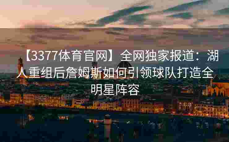 【3377体育官网】全网独家报道：湖人重组后詹姆斯如何引领球队打造全明星阵容