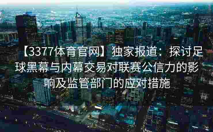 【3377体育官网】独家报道：探讨足球黑幕与内幕交易对联赛公信力的影响及监管部门的应对措施