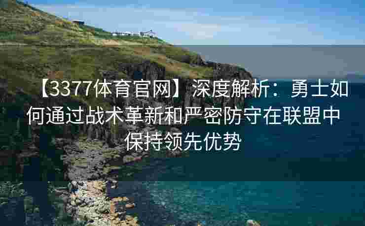 【3377体育官网】深度解析：勇士如何通过战术革新和严密防守在联盟中保持领先优势
