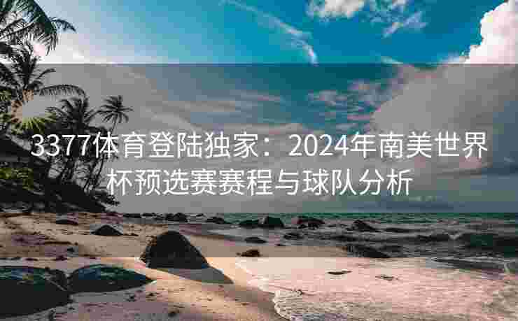 3377体育登陆独家：2024年南美世界杯预选赛赛程与球队分析