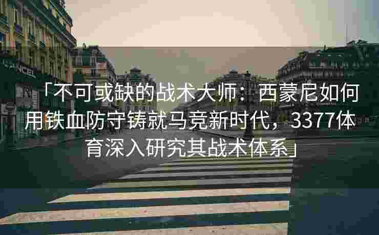 「不可或缺的战术大师：西蒙尼如何用铁血防守铸就马竞新时代，3377体育深入研究其战术体系」