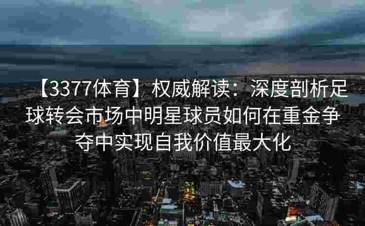 【3377体育】权威解读：深度剖析足球转会市场中明星球员如何在重金争夺中实现自我价值最大化