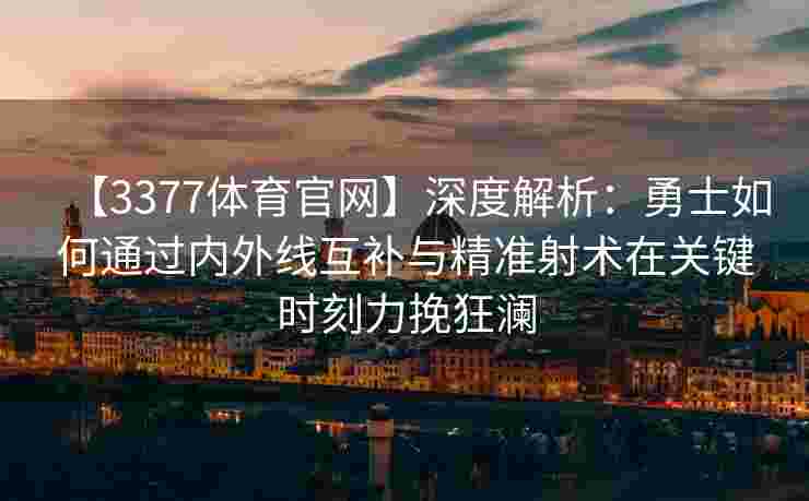 【3377体育官网】深度解析：勇士如何通过内外线互补与精准射术在关键时刻力挽狂澜