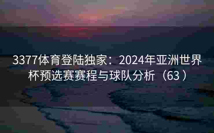 3377体育登陆独家：2024年亚洲世界杯预选赛赛程与球队分析（63 ）